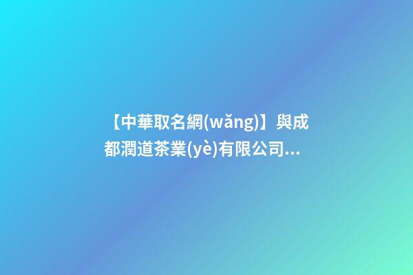 【中華取名網(wǎng)】與成都潤道茶業(yè)有限公司簽約,中國冠名網(wǎng)絡(luò)與成都潤道茶業(yè)有限公司簽訂合同。-第1張-公司起名-玄機(jī)派