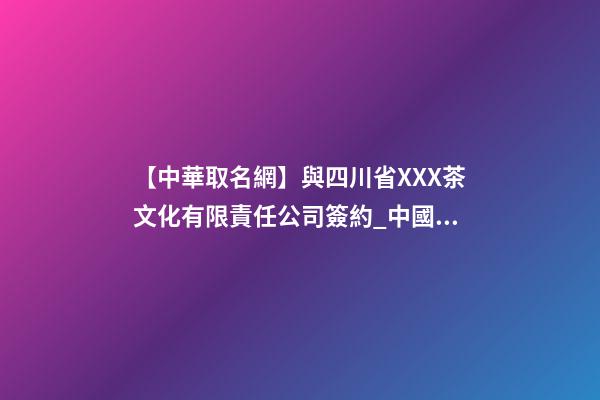 【中華取名網】與四川省XXX茶文化有限責任公司簽約_中國命名網與四川XXX茶文化有限公司簽訂合同。-第1張-公司起名-玄機派