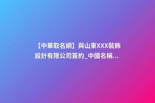 【中華取名網】與山東XXX裝飾設計有限公司簽約_中國名稱網與山東XXX裝飾設計有限公司簽訂合同。-第1張-公司起名-玄機派