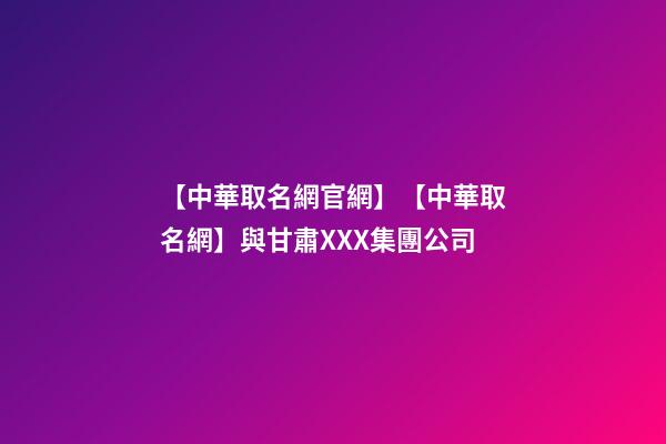 【中華取名網官網】【中華取名網】與甘肅XXX集團公司-第1張-公司起名-玄機派