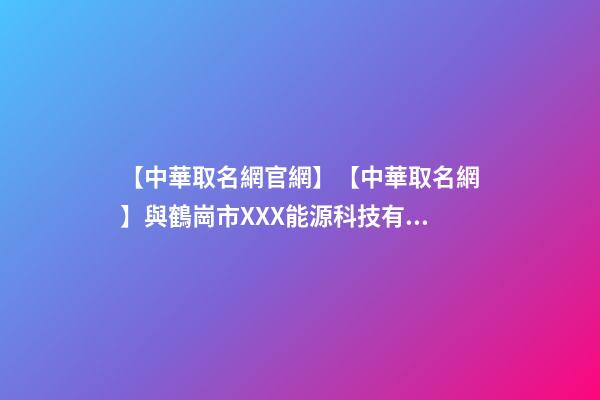 【中華取名網官網】【中華取名網】與鶴崗市XXX能源科技有限公司簽約-第1張-公司起名-玄機派