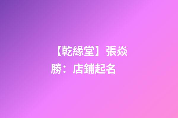 【乾緣堂】張焱勝：店鋪起名-第1張-店鋪起名-玄機派