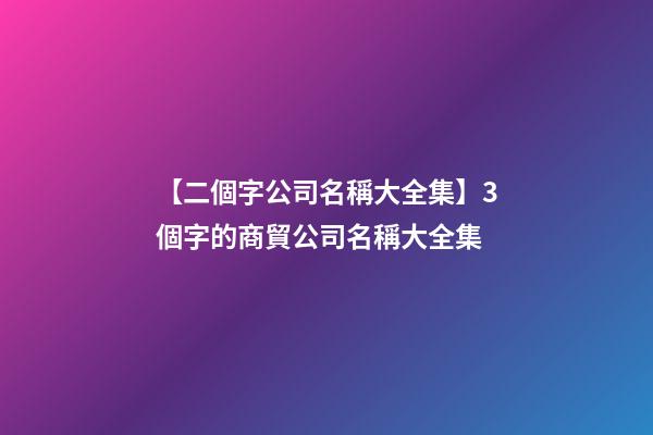 【二個字公司名稱大全集】3個字的商貿公司名稱大全集-第1張-公司起名-玄機派