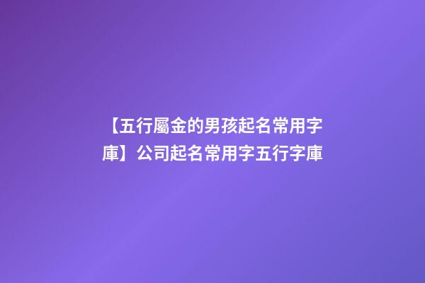 【五行屬金的男孩起名常用字庫】公司起名常用字五行字庫-第1張-公司起名-玄機(jī)派