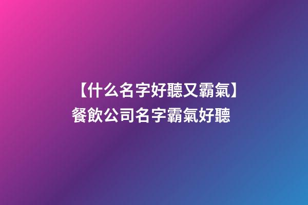 【什么名字好聽又霸氣】餐飲公司名字霸氣好聽-第1張-公司起名-玄機派