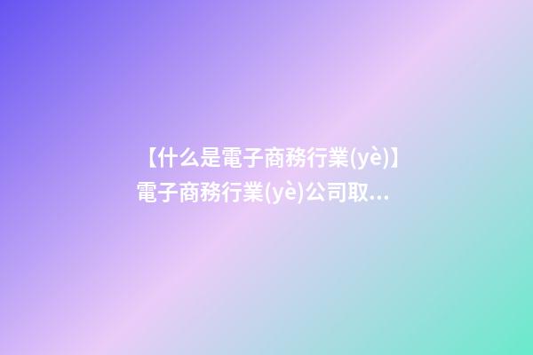 【什么是電子商務行業(yè)】電子商務行業(yè)公司取名要素及方法