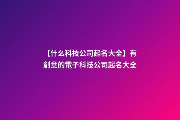 【什么科技公司起名大全】有創意的電子科技公司起名大全-第1張-公司起名-玄機派