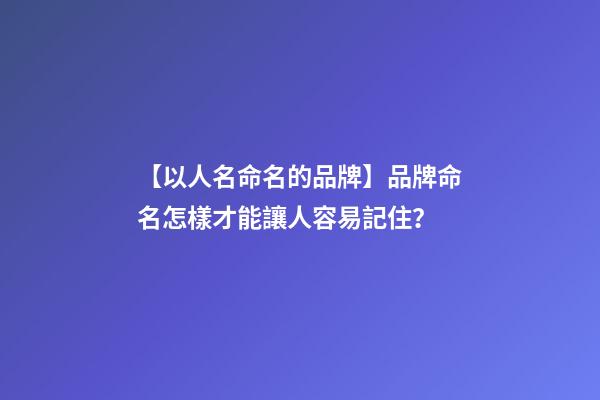 【以人名命名的品牌】品牌命名怎樣才能讓人容易記住？-第1張-商標起名-玄機派
