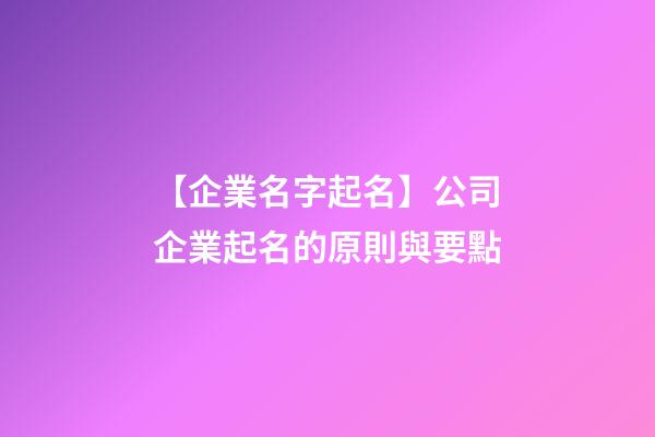 【企業名字起名】公司企業起名的原則與要點-第1張-公司起名-玄機派