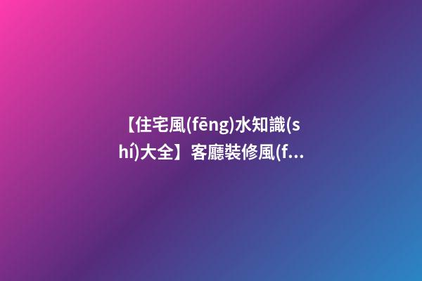 【住宅風(fēng)水知識(shí)大全】客廳裝修風(fēng)水禁忌，客廳擺放什么可以招財(cái)