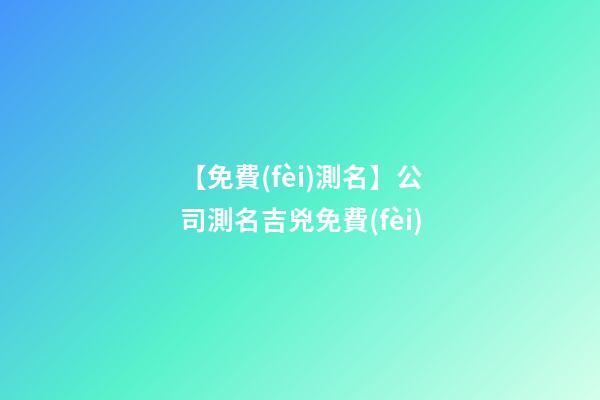 【免費(fèi)測名】公司測名吉兇免費(fèi)