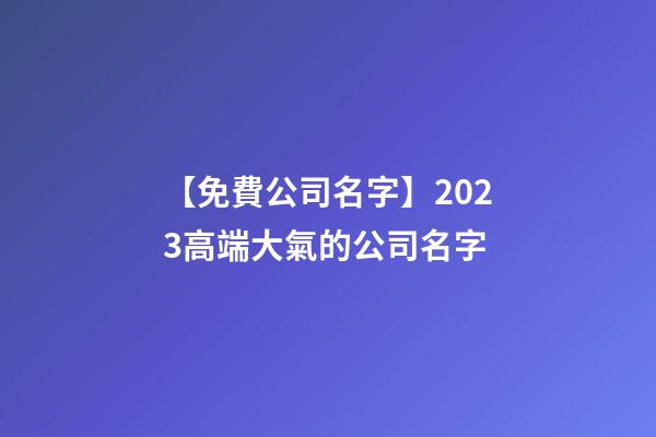 【免費公司名字】2023高端大氣的公司名字-第1張-公司起名-玄機派
