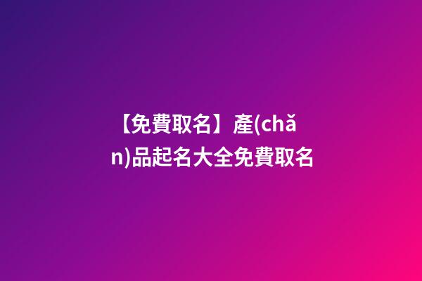 【免費取名】產(chǎn)品起名大全免費取名