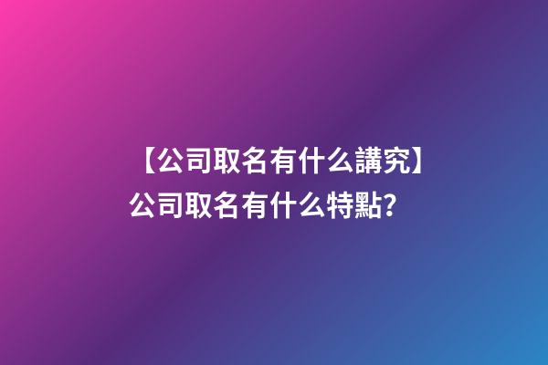 【公司取名有什么講究】公司取名有什么特點？-第1張-公司起名-玄機派