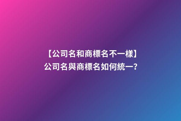 【公司名和商標名不一樣】公司名與商標名如何統一？-第1張-公司起名-玄機派