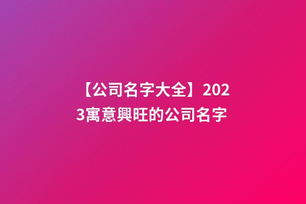 【公司名字大全】2023寓意興旺的公司名字-第1張-公司起名-玄機派