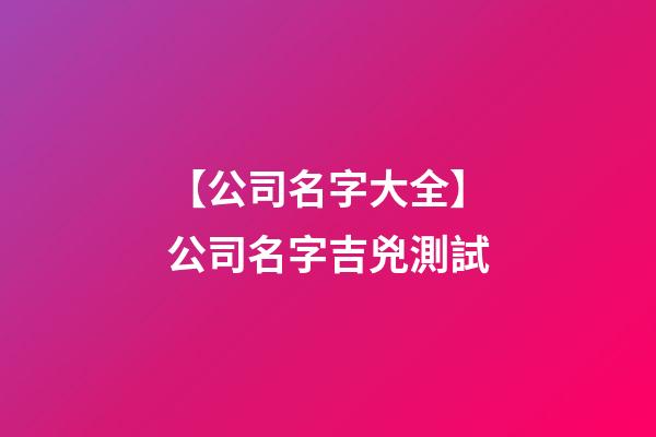 【公司名字大全】公司名字吉兇測試-第1張-公司起名-玄機(jī)派