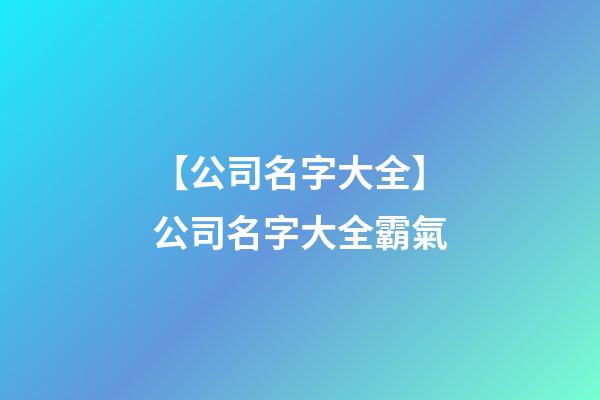 【公司名字大全】公司名字大全霸氣