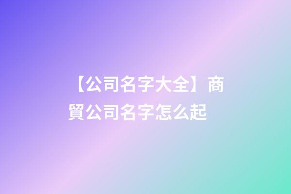 【公司名字大全】商貿公司名字怎么起-第1張-公司起名-玄機派