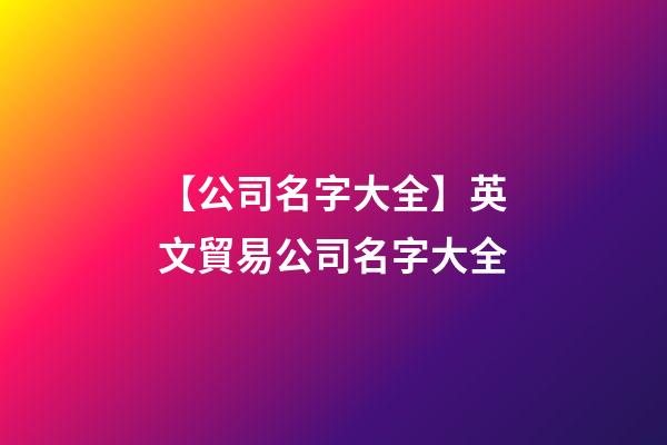 【公司名字大全】英文貿易公司名字大全-第1張-公司起名-玄機派