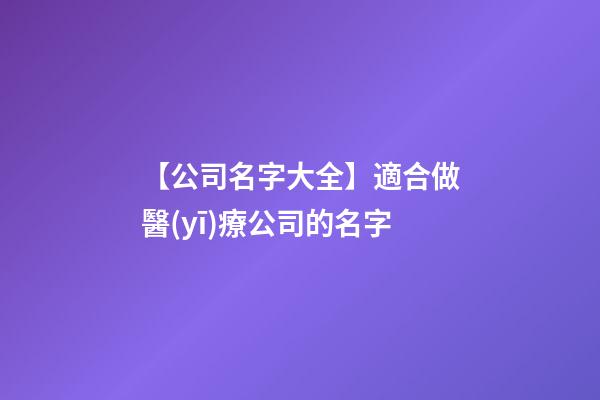 【公司名字大全】適合做醫(yī)療公司的名字