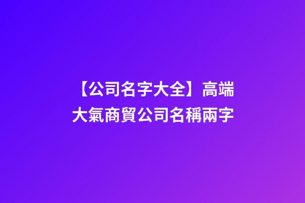 【公司名字大全】高端大氣商貿公司名稱兩字-第1張-公司起名-玄機派