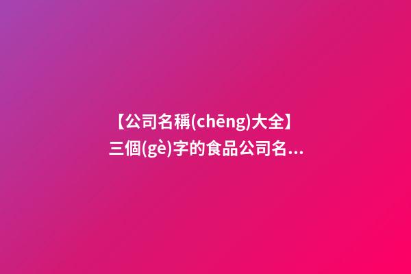 【公司名稱(chēng)大全】三個(gè)字的食品公司名稱(chēng)