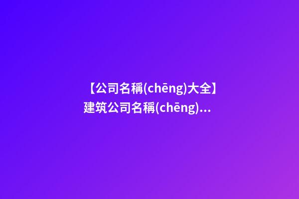 【公司名稱(chēng)大全】建筑公司名稱(chēng)大全三字