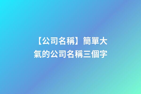 【公司名稱】簡單大氣的公司名稱三個字-第1張-公司起名-玄機(jī)派