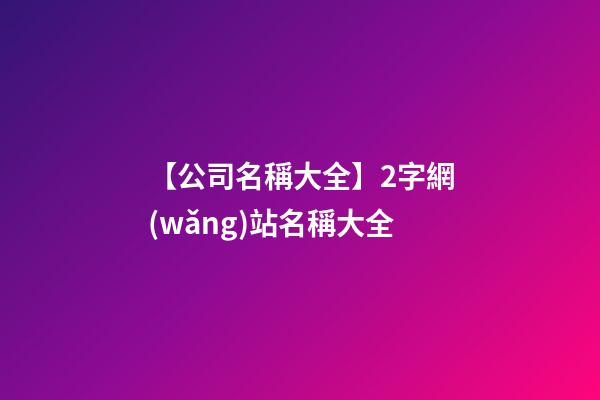 【公司名稱大全】2字網(wǎng)站名稱大全-第1張-公司起名-玄機(jī)派