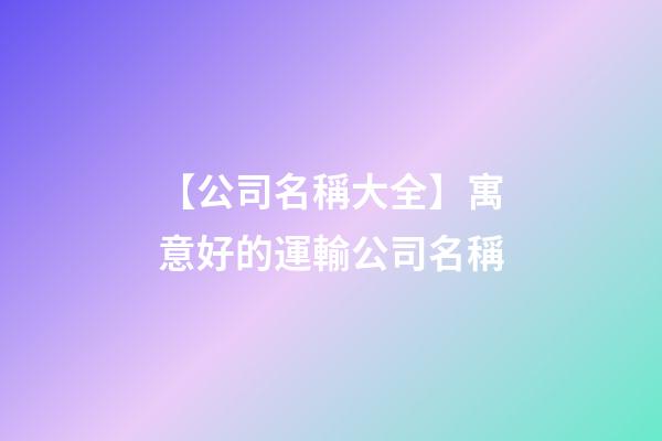 【公司名稱大全】寓意好的運輸公司名稱-第1張-公司起名-玄機派