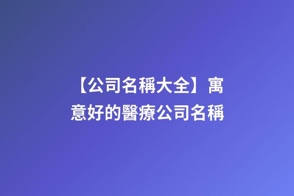 【公司名稱大全】寓意好的醫療公司名稱-第1張-公司起名-玄機派