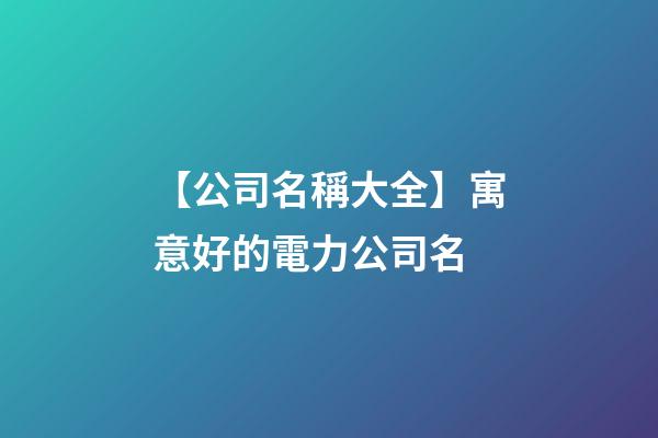 【公司名稱大全】寓意好的電力公司名-第1張-公司起名-玄機(jī)派