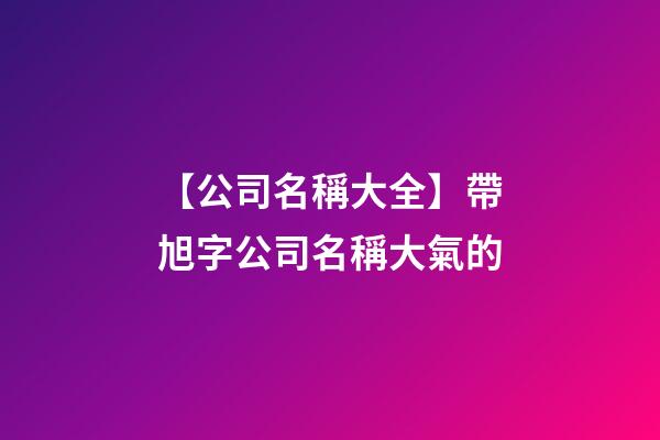 【公司名稱大全】帶旭字公司名稱大氣的
