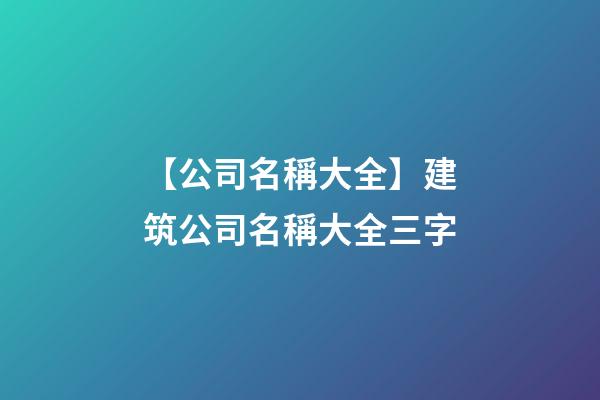 【公司名稱大全】建筑公司名稱大全三字