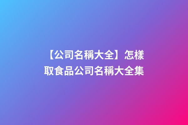 【公司名稱大全】怎樣取食品公司名稱大全集