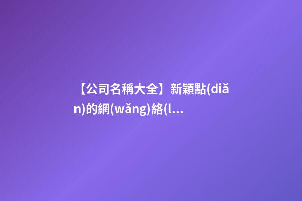 【公司名稱大全】新穎點(diǎn)的網(wǎng)絡(luò)公司名稱大全-第1張-公司起名-玄機(jī)派