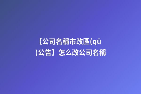 【公司名稱市改區(qū)公告】怎么改公司名稱-第1張-公司起名-玄機(jī)派