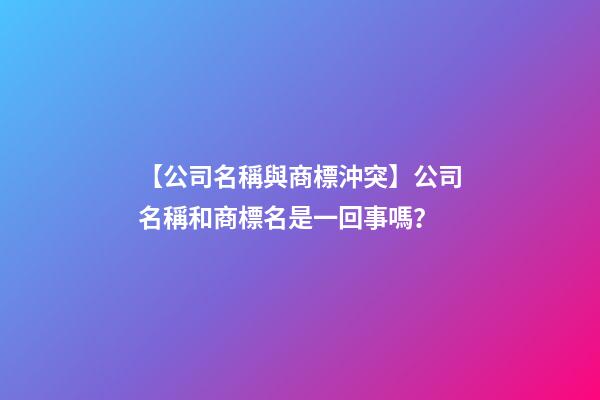 【公司名稱與商標沖突】公司名稱和商標名是一回事嗎？-第1張-公司起名-玄機派
