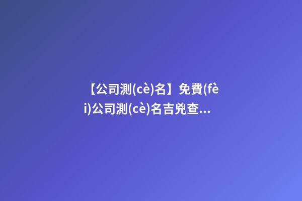 【公司測(cè)名】免費(fèi)公司測(cè)名吉兇查詢(xún)-第1張-公司起名-玄機(jī)派