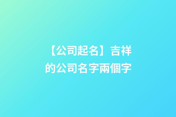 【公司起名】吉祥的公司名字兩個字-第1張-公司起名-玄機派