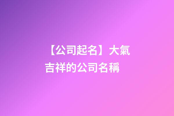 【公司起名】大氣吉祥的公司名稱
