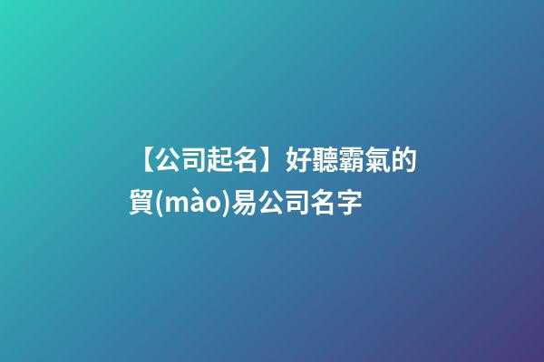 【公司起名】好聽霸氣的貿(mào)易公司名字