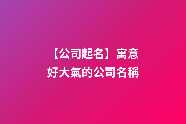 【公司起名】寓意好大氣的公司名稱