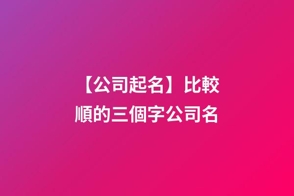 【公司起名】比較順的三個字公司名