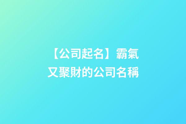 【公司起名】霸氣又聚財的公司名稱