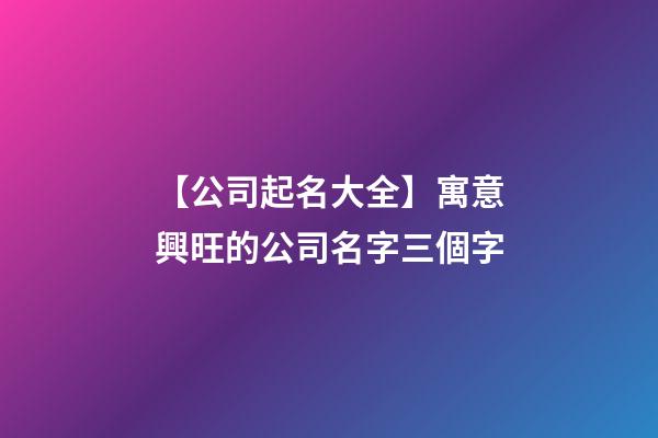 【公司起名大全】寓意興旺的公司名字三個字