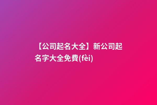 【公司起名大全】新公司起名字大全免費(fèi)