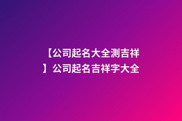 【公司起名大全測吉祥】公司起名吉祥字大全