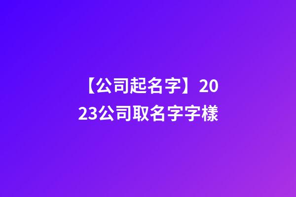 【公司起名字】2023公司取名字字樣-第1張-公司起名-玄機派